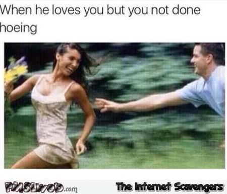 When he loves you but you’re not done hoeing – Funny hump day pics @PMSLweb.com