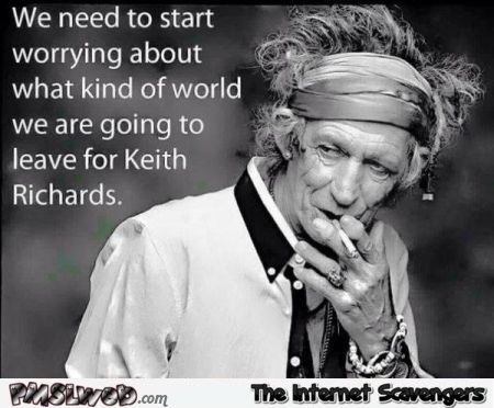 What kind of world we are going to leave for Keith Richards humor @PMSLweb.com