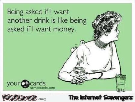 Being asked if I want another drink sarcastic ecard