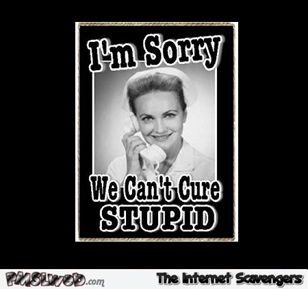 I'm sorry we can't cure stupid @PMSLweb.com
