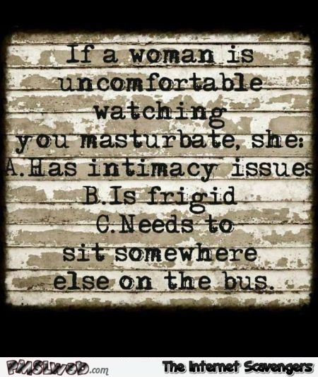 If a woman is uncomfortable watching you masturbate funny quote @PMSLweb.com