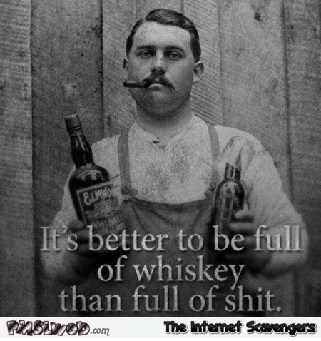 Better be full of whiskey than full of shit