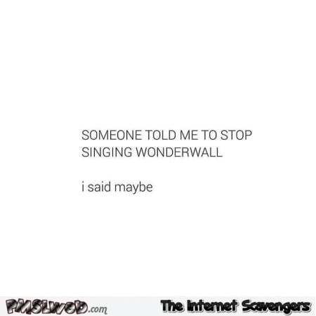 Someone told me to stop singing wonderwall humor @PMSLweb.com