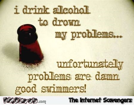 I drink alcohol to drown my problems funny quote @PMSLweb.com
