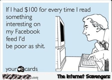 Every time I read something interesting on Facebook sarcastic ecard @PMSLweb.com