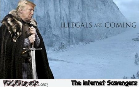 Illegal’s are coming funny Trump GoT @PMSLweb.com