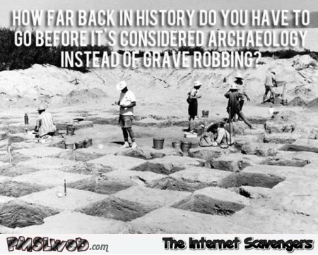 Archaeology or grave robbing meme @PMSLweb.com