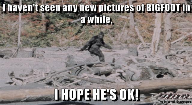 I hope Bigfoot is ok meme – Wicked Wednesday humor @PMSLweb.com