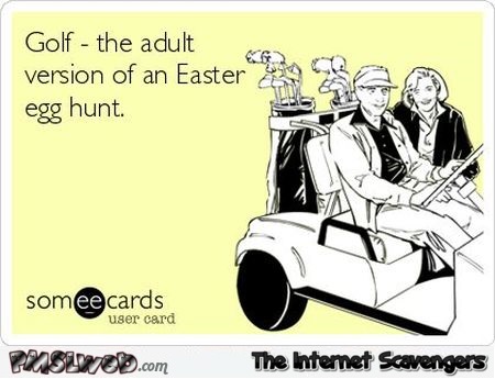 Golf the adult version of Easter egg hunt sarcasm @PMSLweb.com