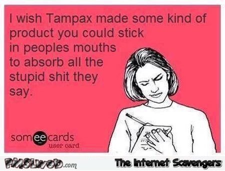 If Tampax could absorb the shit people say sarcastic ecard @PMSLweb.com