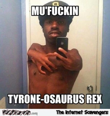 Tyrone osaurus rex meme – Tuesday chuckles @PMSLweb.com
