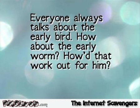 Everyone always talks about the early bird funny quote @PMSLweb.com