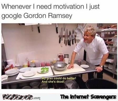 Funny when you need motivation google Gordon ramsay @PMSLweb.com