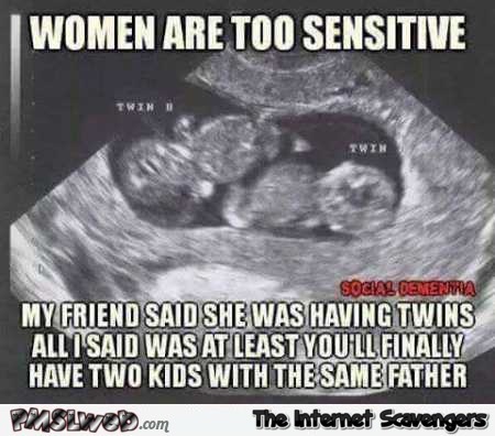 Women are too sensitive funny meme @PMSLweb.com