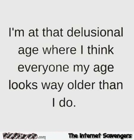 I�m at that delusional age funny quote @PMSLweb.com