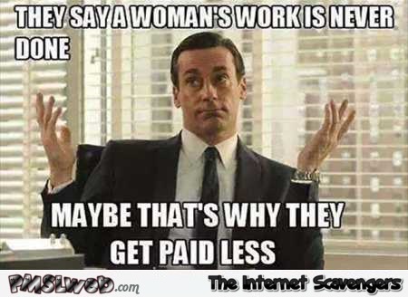 They say a woman�s job is never done funny sexist meme @PMSLweb.com