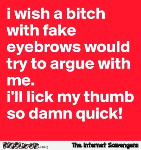 I wish a bitch with fake eyebrows would try to argue with me funny quote @PMSLweb.com