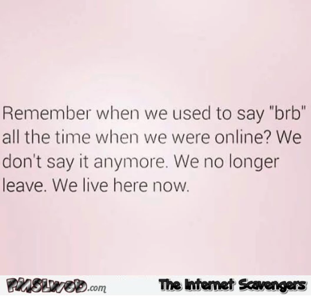 Remember when we use to say BRB funny quote @PMSLweb.com
