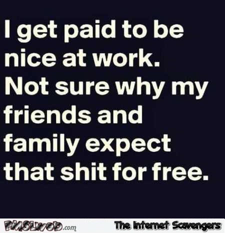 I get paid to be nice at work funny quote @PMSLweb.com