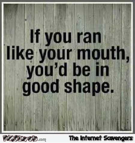 If you ran like your mouth you’d be in good shape sarcastic quote @PMSLweb.com