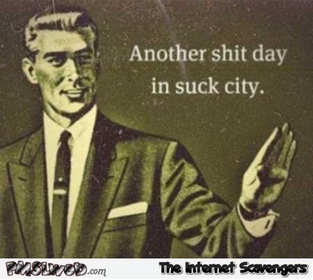 Another shit day in suck city sarcastic meme @PMSLweb.com