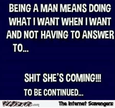 Being a man means doing what I want funny quote @PMSLweb.com