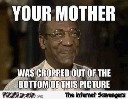 Your mother was cropped out of this picture Bill Cosby meme @PMSLweb.com