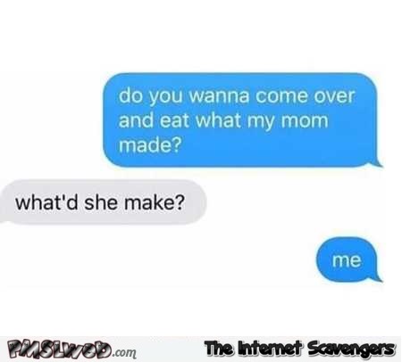 Come over and eat what my mom made funny text @PMSLweb.com