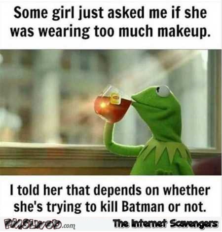 Girl asked me if she was wearing too much makeup funny quote @PMSLweb.com