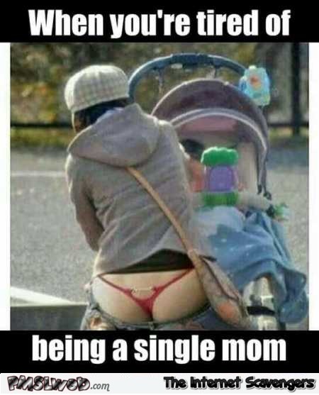When you’re tired of being a single mom funny meme @PMSLweb.com