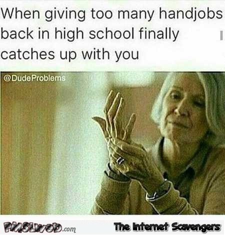 When giving too many handjobs catches up with you humor @PMSLweb.com