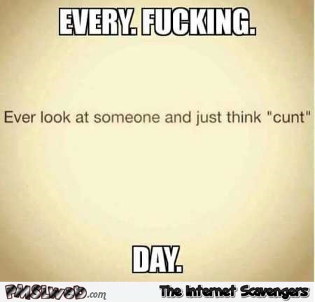 Every f*cking day sarcastic quote @PMSLweb.com