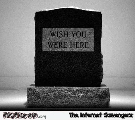 Funny wish you were here tombstone @PMSLweb.com