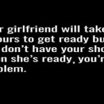 Your girlfriend will take two hours to get ready funny quote @PMSLweb.com