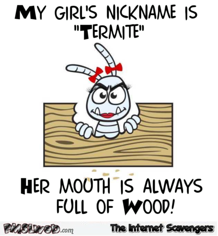 My girl’s nickname is termite humor @PMSLweb.com