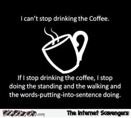 I can’t stop drinking the coffee funny quote @PMSLweb.com