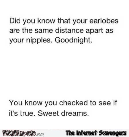  Your earlobes are the same distance apart as your nipples humor @PMSLweb.com