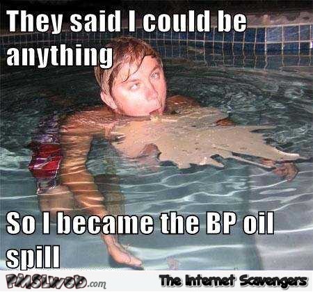 They said I could be anything BP oil spill meme @PMSLweb.com