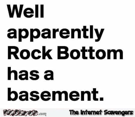 Apparently rock bottom has a basement funny quote @PMSLweb.com