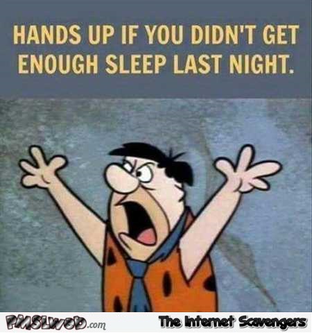 Hands up if you didn’t get enough sleep last night – Funny Hump day YLYL @PMSLweb.com