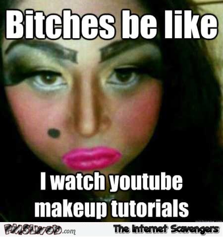 I watch Youtube makeup tutorials funny meme @PMSLweb.com