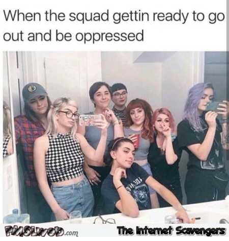 The squad getting ready to be oppressed funny meme @PMSLweb.com