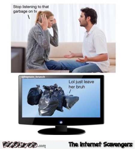 Stop listening to the garbage on TV funny meme – Rib ticking pictures @PMSLweb.com