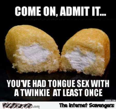 You’ve had tongue sex with a twinkie adult humor @PMSLweb.com