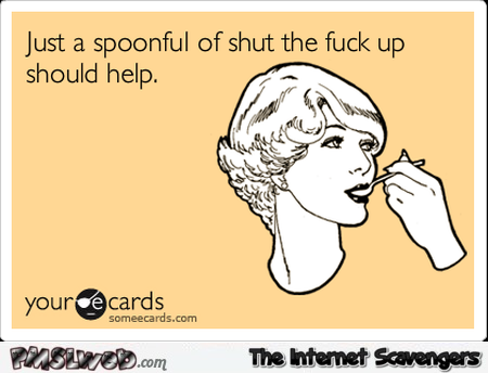 A spoonful of shut the fuck up sarcastic ecard @PMSLweb.com