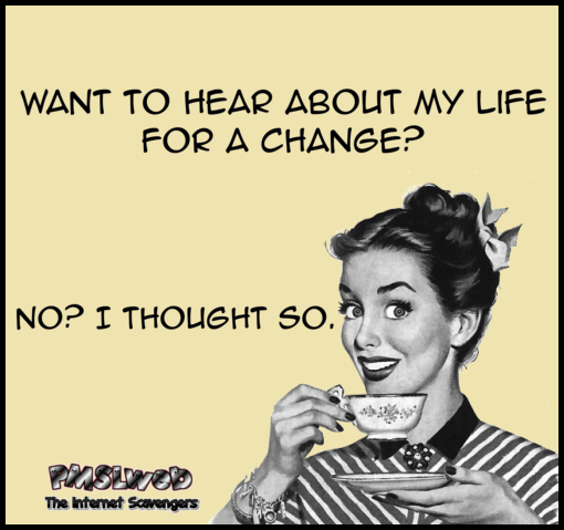 Want to hear about my life for a change sarcastic humor @PMSLweb.com