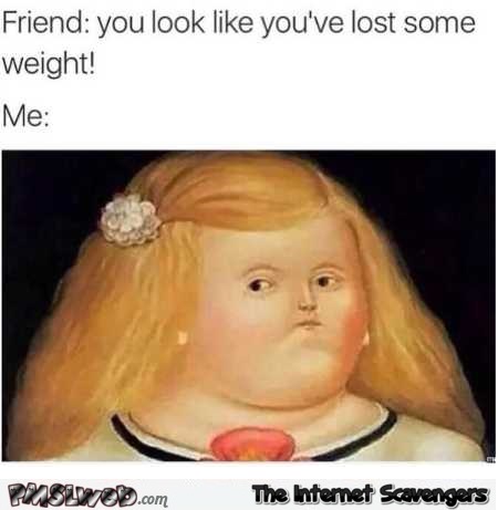 You look like you’ve lost weight funny meme @PMSLweb.com