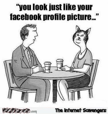 You look just like your Facebook profile picture humor @PMSLweb.com