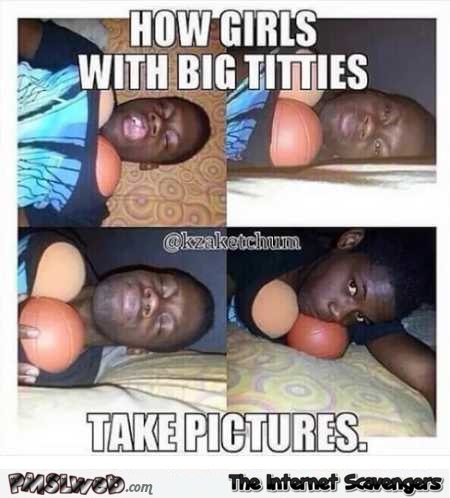 How girls with big titties take pictures funny meme @PMSLweb.com