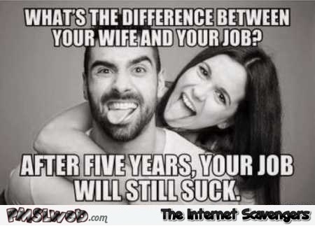 The difference between your wife and your job funny meme – TGIF you laugh you lose @PMSLweb.com